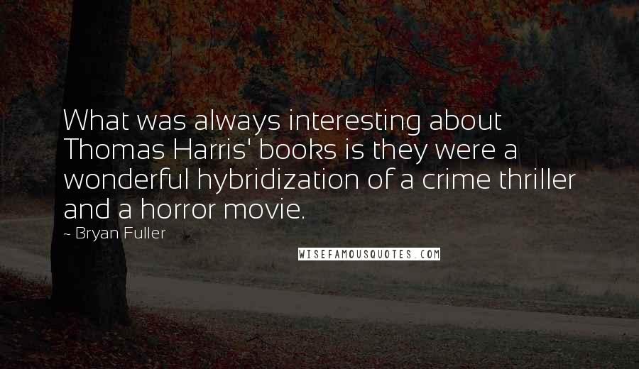 Bryan Fuller Quotes: What was always interesting about Thomas Harris' books is they were a wonderful hybridization of a crime thriller and a horror movie.