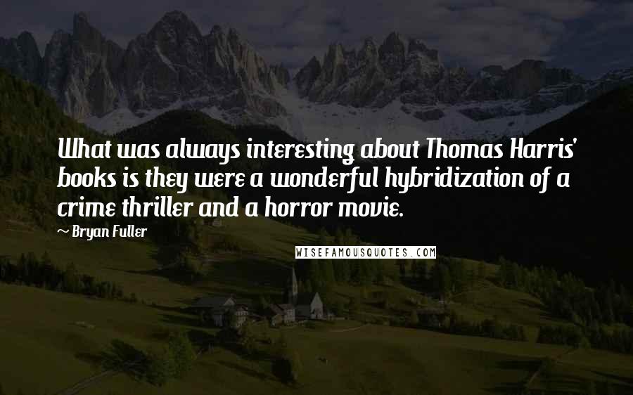 Bryan Fuller Quotes: What was always interesting about Thomas Harris' books is they were a wonderful hybridization of a crime thriller and a horror movie.