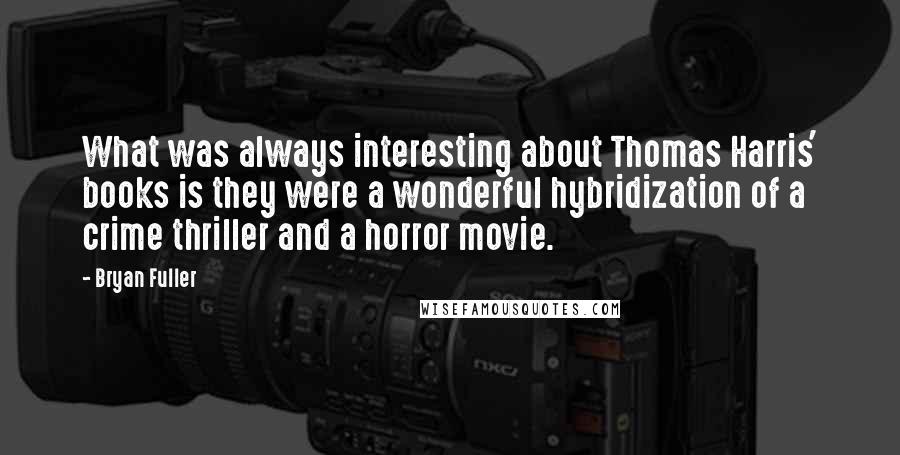 Bryan Fuller Quotes: What was always interesting about Thomas Harris' books is they were a wonderful hybridization of a crime thriller and a horror movie.