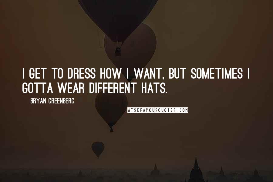 Bryan Greenberg Quotes: I get to dress how I want, but sometimes I gotta wear different hats.