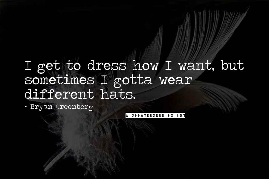 Bryan Greenberg Quotes: I get to dress how I want, but sometimes I gotta wear different hats.