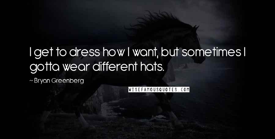 Bryan Greenberg Quotes: I get to dress how I want, but sometimes I gotta wear different hats.