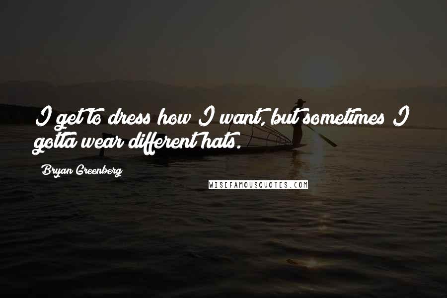 Bryan Greenberg Quotes: I get to dress how I want, but sometimes I gotta wear different hats.