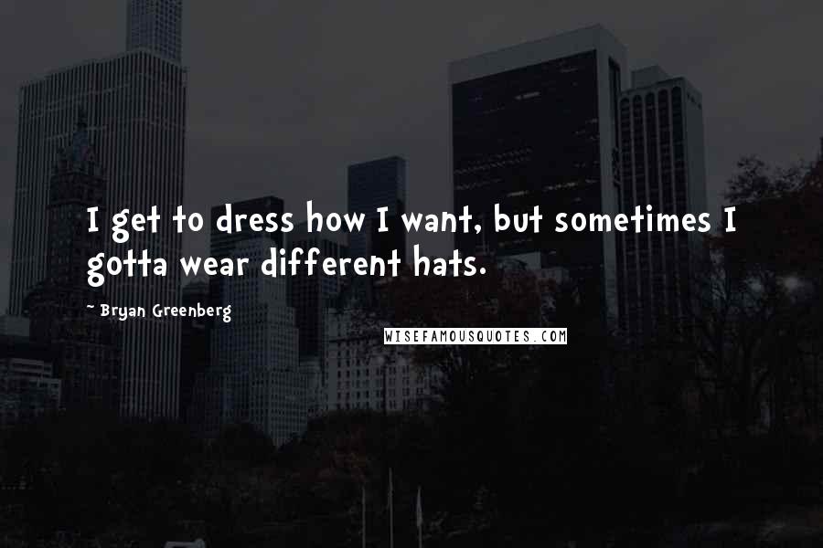 Bryan Greenberg Quotes: I get to dress how I want, but sometimes I gotta wear different hats.