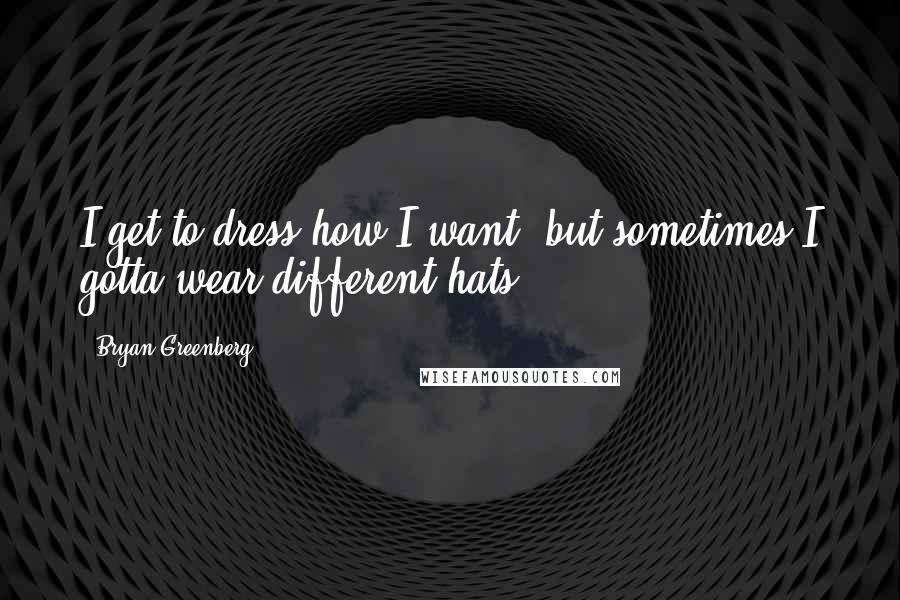 Bryan Greenberg Quotes: I get to dress how I want, but sometimes I gotta wear different hats.