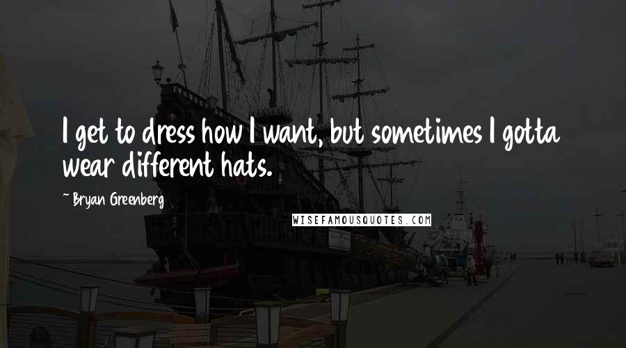 Bryan Greenberg Quotes: I get to dress how I want, but sometimes I gotta wear different hats.