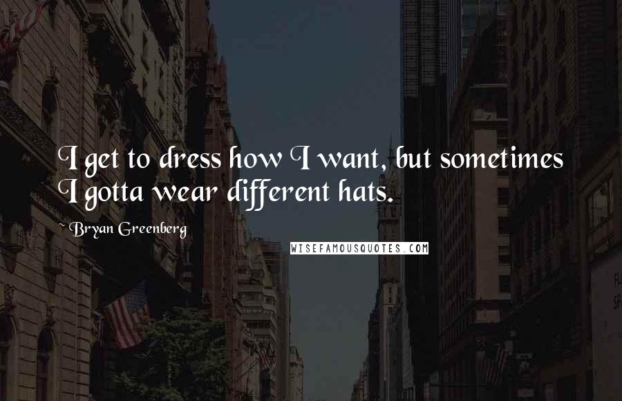 Bryan Greenberg Quotes: I get to dress how I want, but sometimes I gotta wear different hats.