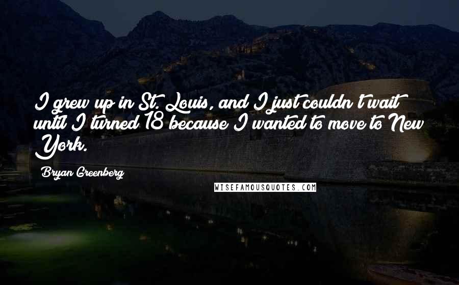Bryan Greenberg Quotes: I grew up in St. Louis, and I just couldn't wait until I turned 18 because I wanted to move to New York.
