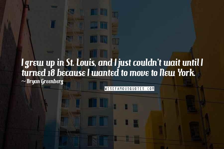Bryan Greenberg Quotes: I grew up in St. Louis, and I just couldn't wait until I turned 18 because I wanted to move to New York.