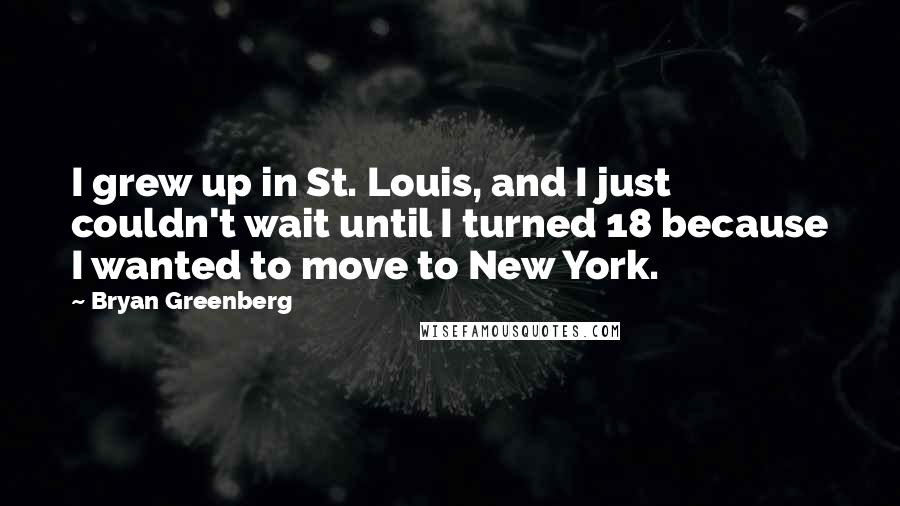 Bryan Greenberg Quotes: I grew up in St. Louis, and I just couldn't wait until I turned 18 because I wanted to move to New York.