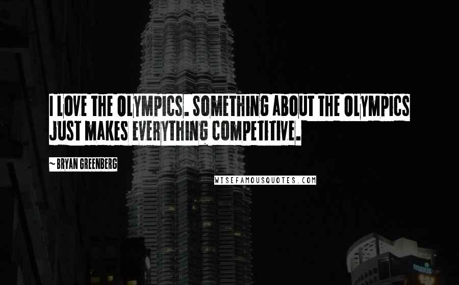 Bryan Greenberg Quotes: I love the Olympics. Something about the Olympics just makes everything competitive.