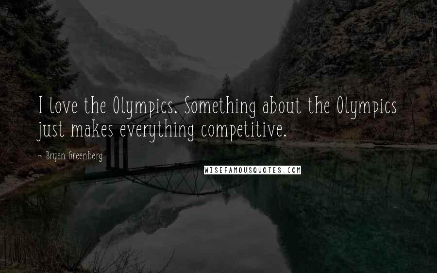 Bryan Greenberg Quotes: I love the Olympics. Something about the Olympics just makes everything competitive.