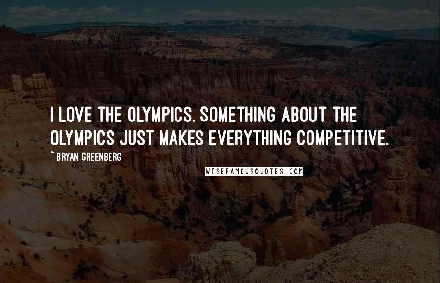 Bryan Greenberg Quotes: I love the Olympics. Something about the Olympics just makes everything competitive.