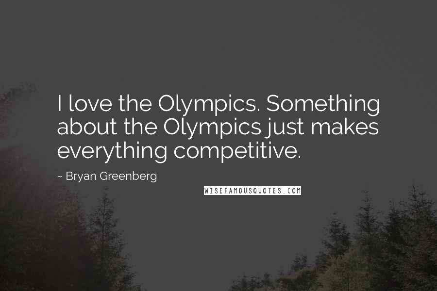 Bryan Greenberg Quotes: I love the Olympics. Something about the Olympics just makes everything competitive.