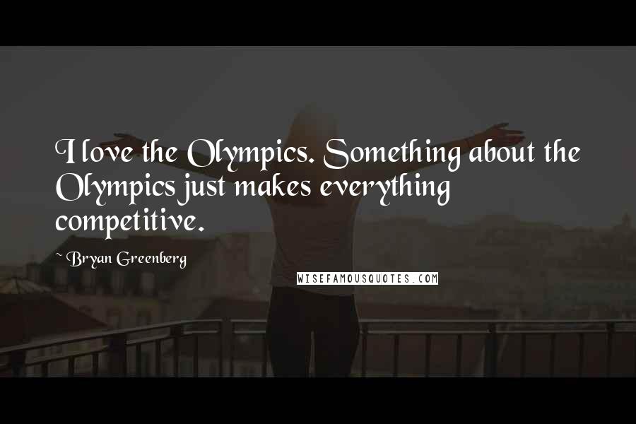 Bryan Greenberg Quotes: I love the Olympics. Something about the Olympics just makes everything competitive.