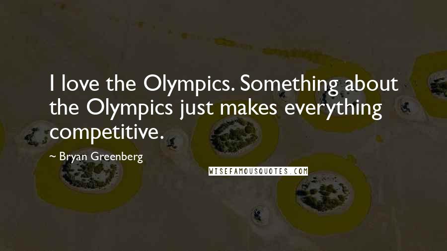 Bryan Greenberg Quotes: I love the Olympics. Something about the Olympics just makes everything competitive.