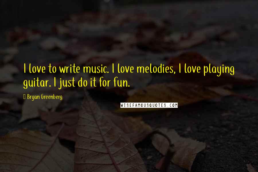 Bryan Greenberg Quotes: I love to write music. I love melodies, I love playing guitar. I just do it for fun.