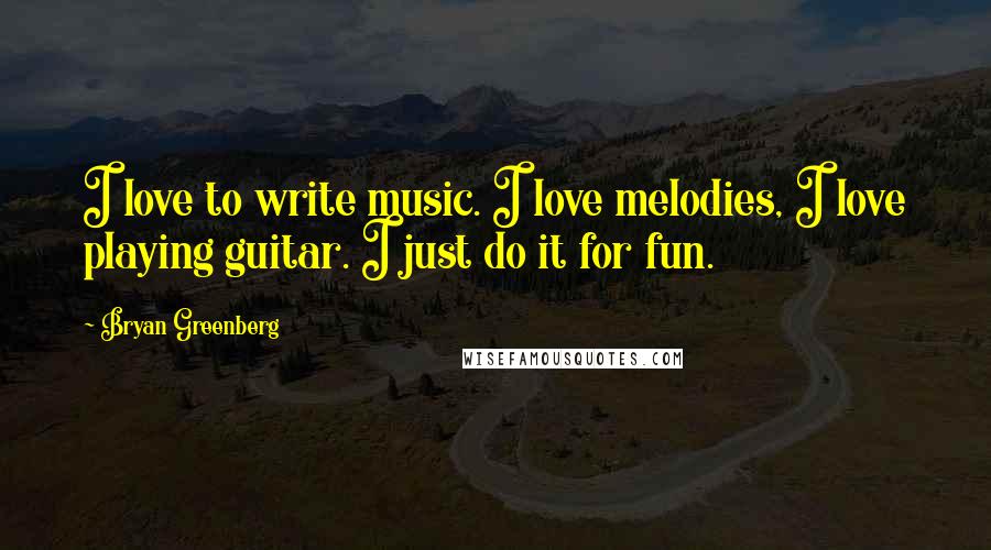 Bryan Greenberg Quotes: I love to write music. I love melodies, I love playing guitar. I just do it for fun.