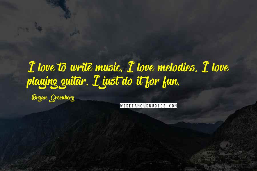 Bryan Greenberg Quotes: I love to write music. I love melodies, I love playing guitar. I just do it for fun.