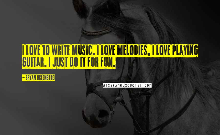 Bryan Greenberg Quotes: I love to write music. I love melodies, I love playing guitar. I just do it for fun.