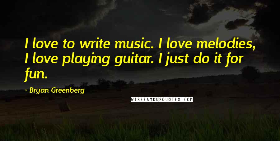 Bryan Greenberg Quotes: I love to write music. I love melodies, I love playing guitar. I just do it for fun.