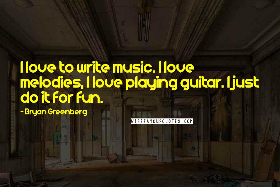 Bryan Greenberg Quotes: I love to write music. I love melodies, I love playing guitar. I just do it for fun.