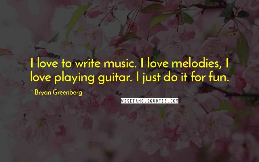 Bryan Greenberg Quotes: I love to write music. I love melodies, I love playing guitar. I just do it for fun.