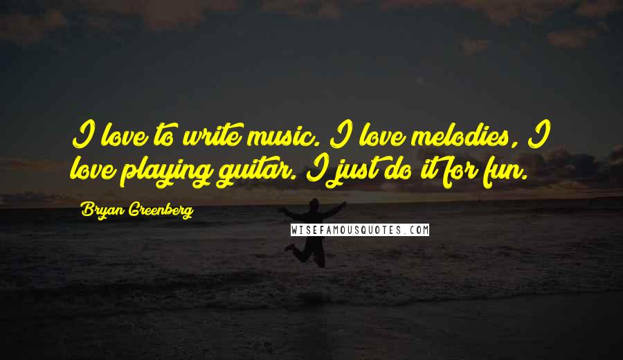 Bryan Greenberg Quotes: I love to write music. I love melodies, I love playing guitar. I just do it for fun.