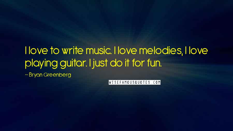 Bryan Greenberg Quotes: I love to write music. I love melodies, I love playing guitar. I just do it for fun.