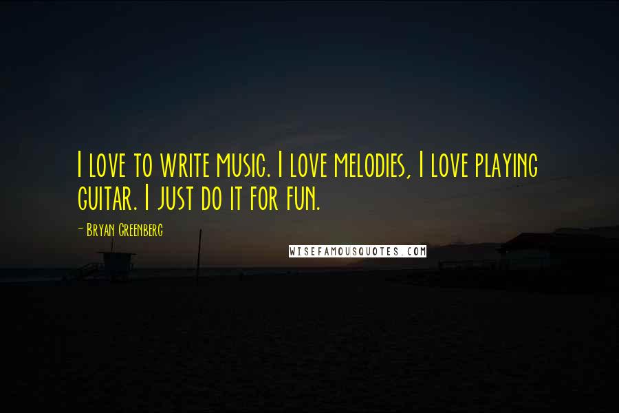 Bryan Greenberg Quotes: I love to write music. I love melodies, I love playing guitar. I just do it for fun.