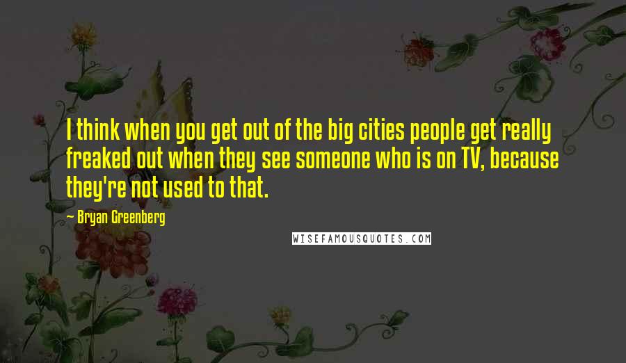 Bryan Greenberg Quotes: I think when you get out of the big cities people get really freaked out when they see someone who is on TV, because they're not used to that.