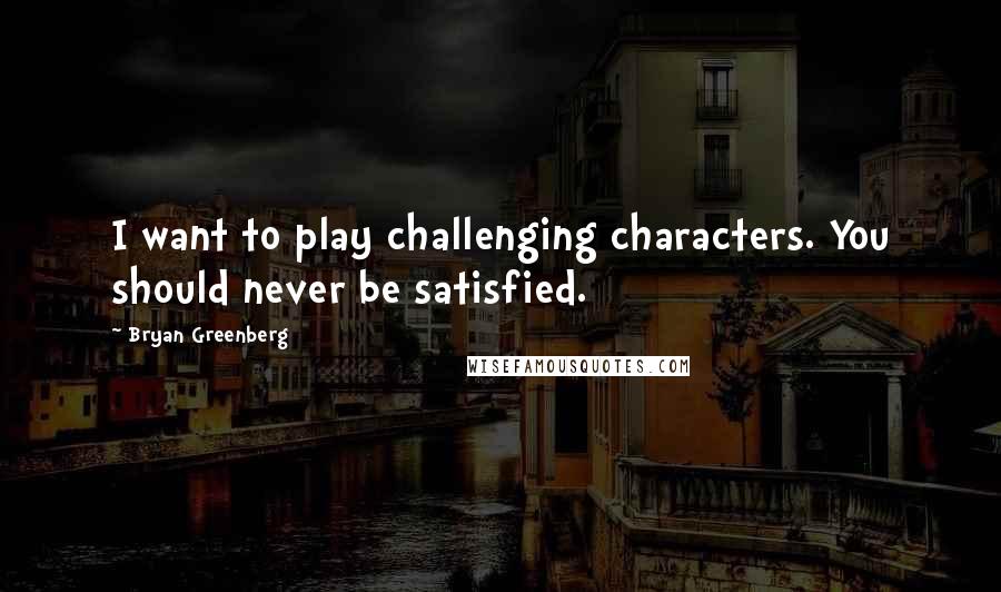 Bryan Greenberg Quotes: I want to play challenging characters. You should never be satisfied.