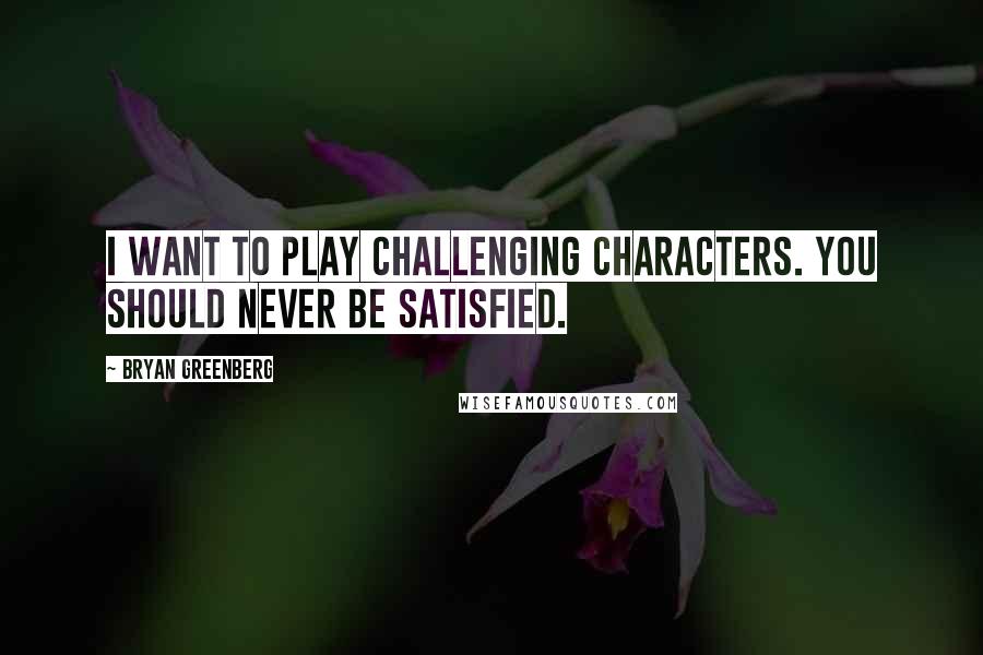 Bryan Greenberg Quotes: I want to play challenging characters. You should never be satisfied.