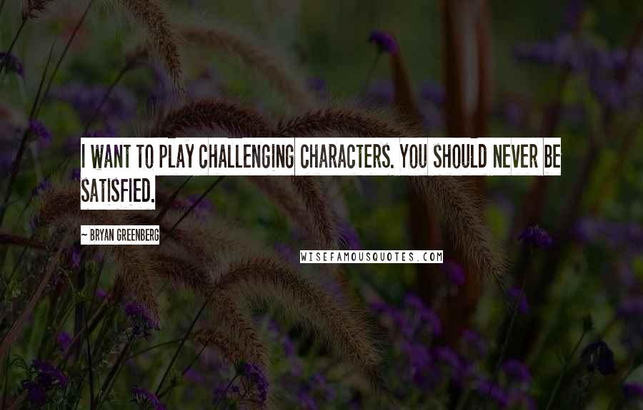 Bryan Greenberg Quotes: I want to play challenging characters. You should never be satisfied.