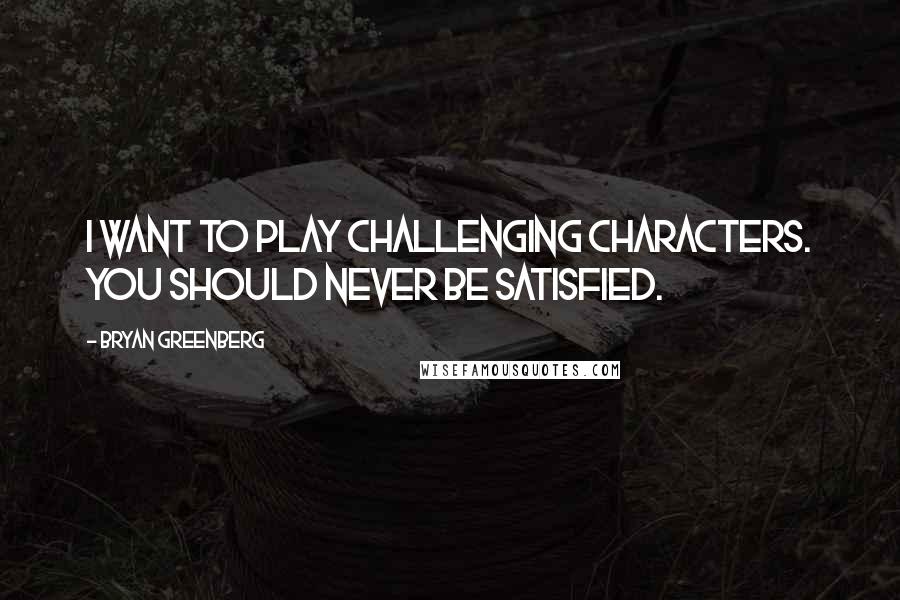 Bryan Greenberg Quotes: I want to play challenging characters. You should never be satisfied.