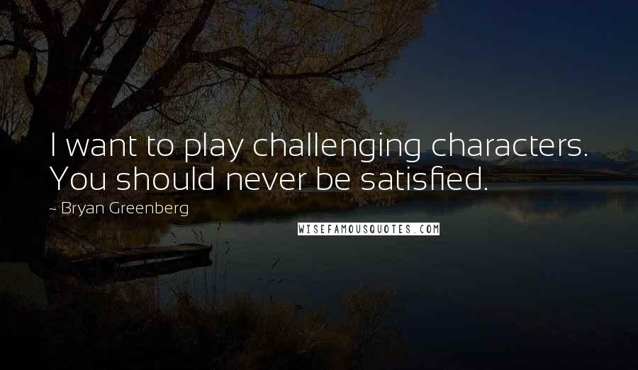 Bryan Greenberg Quotes: I want to play challenging characters. You should never be satisfied.