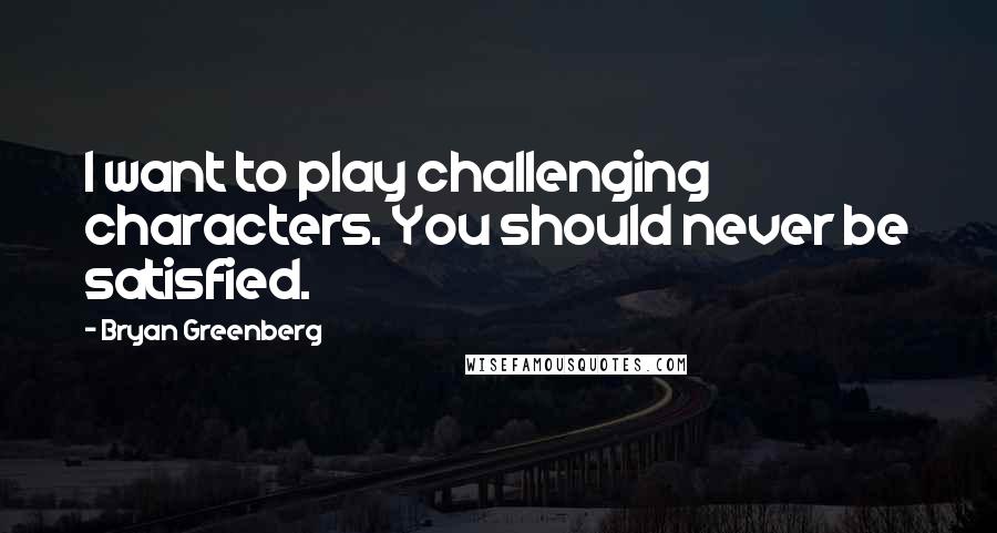 Bryan Greenberg Quotes: I want to play challenging characters. You should never be satisfied.