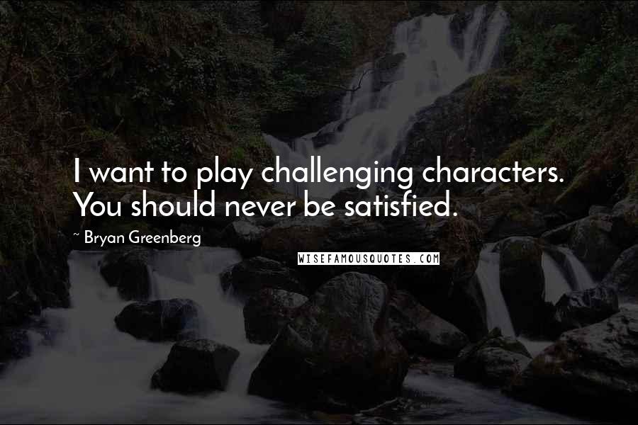 Bryan Greenberg Quotes: I want to play challenging characters. You should never be satisfied.