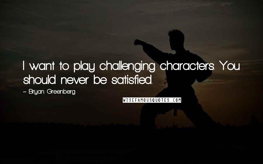 Bryan Greenberg Quotes: I want to play challenging characters. You should never be satisfied.