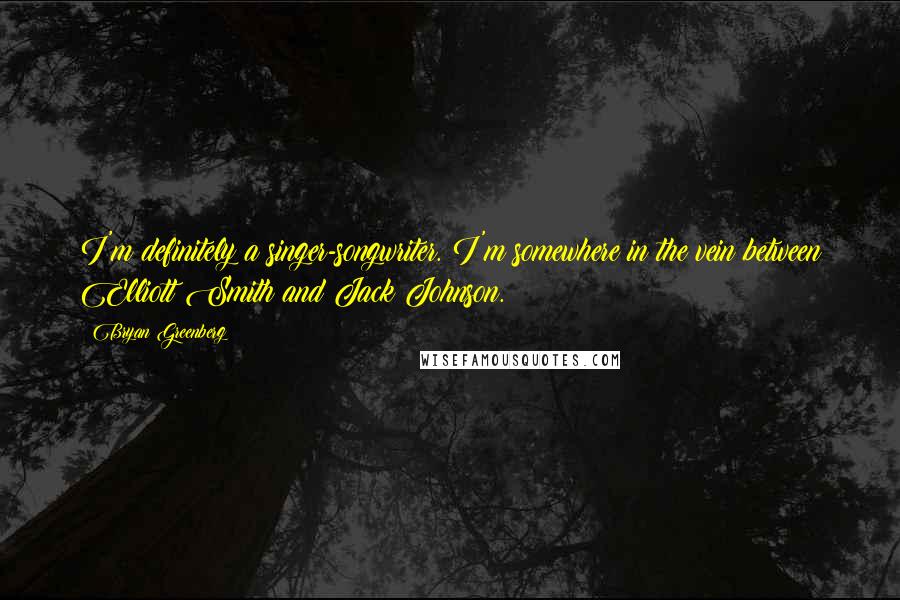 Bryan Greenberg Quotes: I'm definitely a singer-songwriter. I'm somewhere in the vein between Elliott Smith and Jack Johnson.