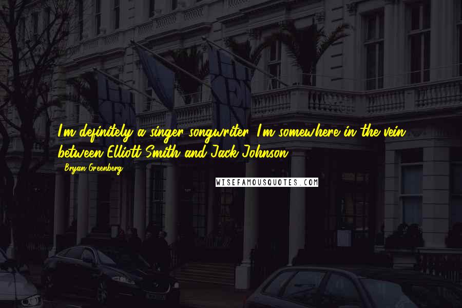 Bryan Greenberg Quotes: I'm definitely a singer-songwriter. I'm somewhere in the vein between Elliott Smith and Jack Johnson.