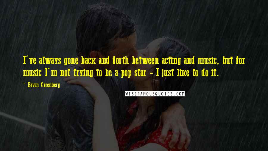 Bryan Greenberg Quotes: I've always gone back and forth between acting and music, but for music I'm not trying to be a pop star - I just like to do it.