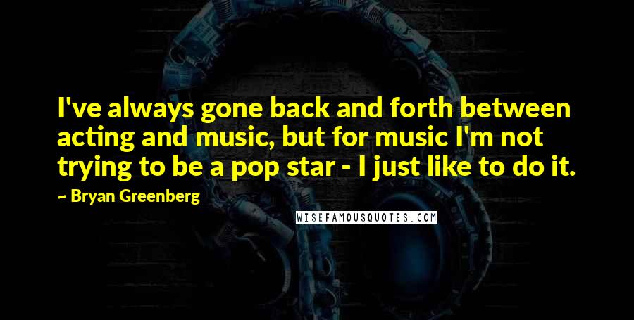 Bryan Greenberg Quotes: I've always gone back and forth between acting and music, but for music I'm not trying to be a pop star - I just like to do it.