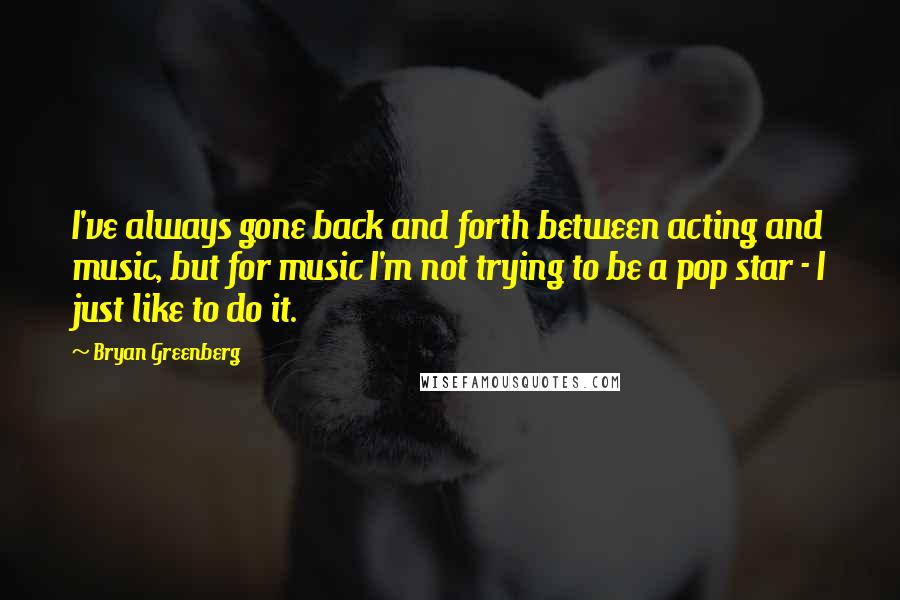 Bryan Greenberg Quotes: I've always gone back and forth between acting and music, but for music I'm not trying to be a pop star - I just like to do it.
