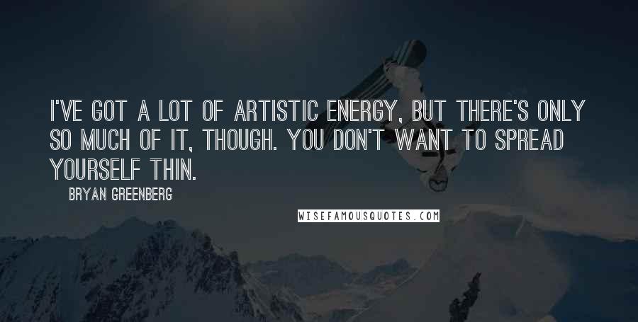 Bryan Greenberg Quotes: I've got a lot of artistic energy, but there's only so much of it, though. You don't want to spread yourself thin.