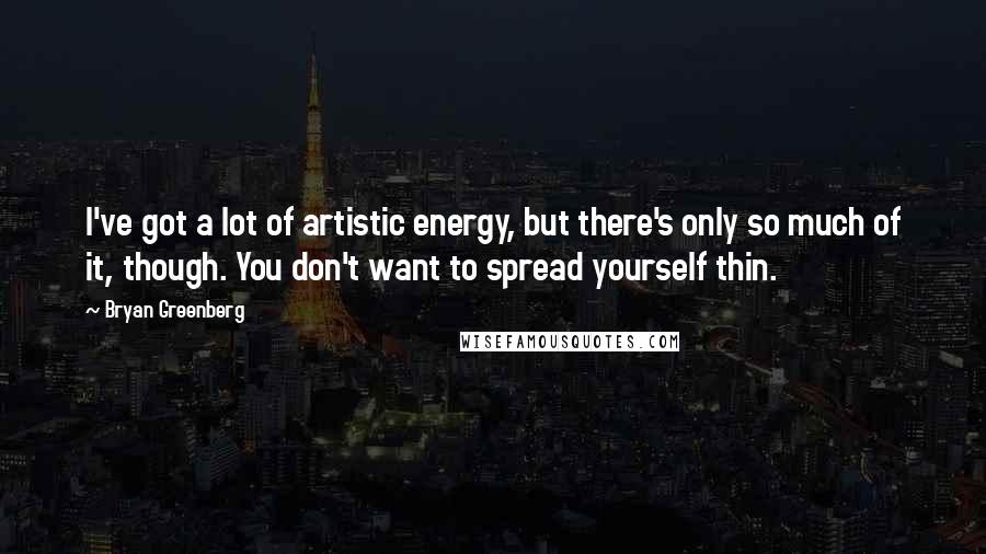 Bryan Greenberg Quotes: I've got a lot of artistic energy, but there's only so much of it, though. You don't want to spread yourself thin.