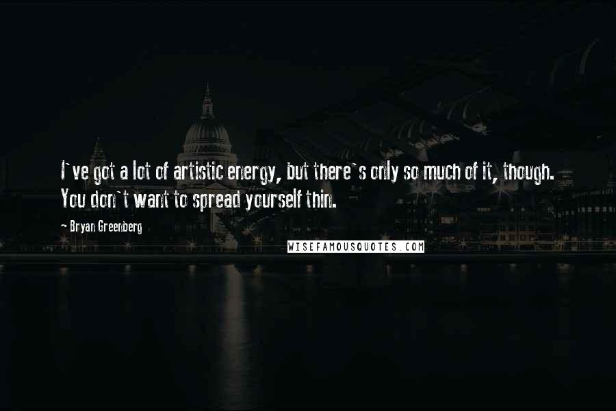 Bryan Greenberg Quotes: I've got a lot of artistic energy, but there's only so much of it, though. You don't want to spread yourself thin.