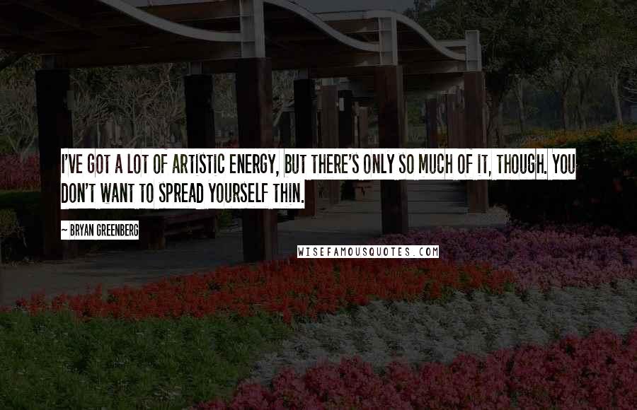 Bryan Greenberg Quotes: I've got a lot of artistic energy, but there's only so much of it, though. You don't want to spread yourself thin.