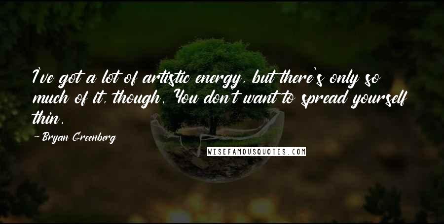 Bryan Greenberg Quotes: I've got a lot of artistic energy, but there's only so much of it, though. You don't want to spread yourself thin.