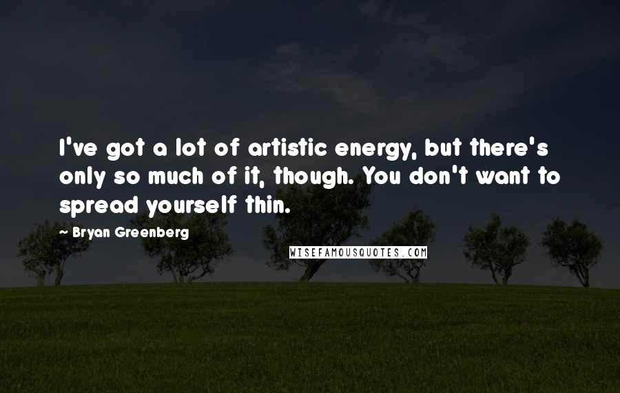 Bryan Greenberg Quotes: I've got a lot of artistic energy, but there's only so much of it, though. You don't want to spread yourself thin.